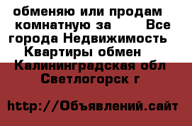 обменяю или продам 2-комнатную за 600 - Все города Недвижимость » Квартиры обмен   . Калининградская обл.,Светлогорск г.